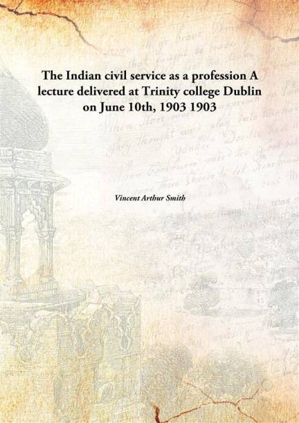 The Indian civil service as a profession A lecture delivered at Trinity college Dublin on June 10th, 1903 1903