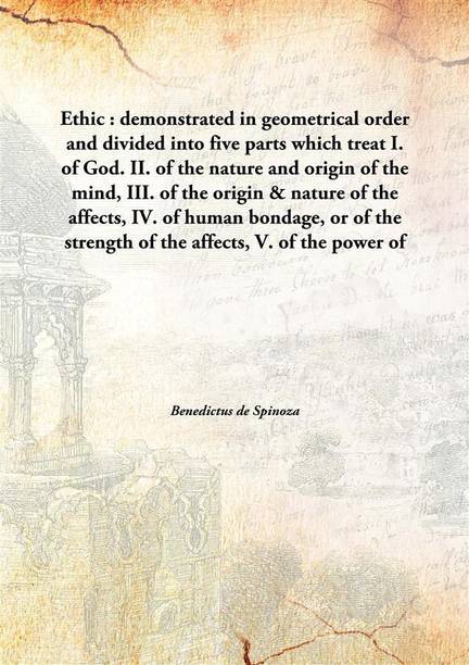 Ethic : Demonstrated In Geometrical Order And Divided Into Five Partswhich Treat I. Of God. Ii. Of The Nature And Origin Of The