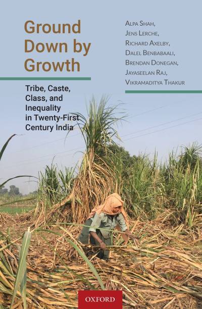 Ground Down by Growth  - Tribe, Caste, Class and Inequality in Twenty - First Century India First Edition
