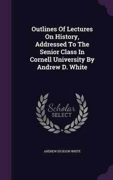 Outlines Of Lectures On History, Addressed To The Senior Class In Cornell University By Andrew D. White