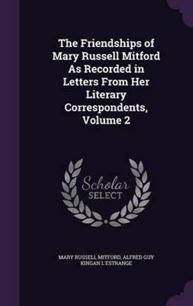 The Friendships of Mary Russell Mitford As Recorded in Letters From Her Literary Correspondents, Volume 2