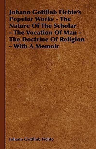 Johann Gottlieb Fichte's Popular Works - The Nature Of The Scholar - The Vocation Of Man - The Doctrine Of Religion - With A Memoir