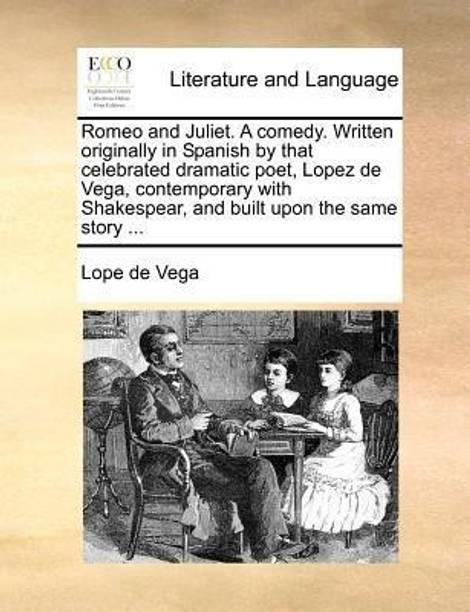 Romeo and Juliet. a Comedy. Written Originally in Spanish by That Celebrated Dramatic Poet, Lopez de Vega, Contemporary with Shakespear, and Built Upon the Same Story ...