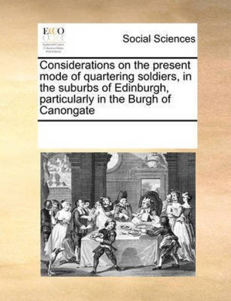 Considerations on the Present Mode of Quartering Soldiers, in the Suburbs of Edinburgh, Particularly in the Burgh of Canongate