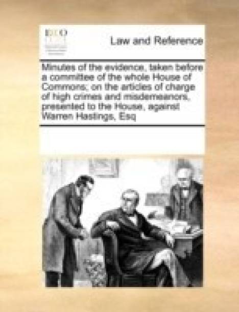 Minutes of the evidence, taken before a committee of the whole House of Commons; on the articles of charge of high crimes and misdemeanors, presented to the House, against Warren Hastings, Esq