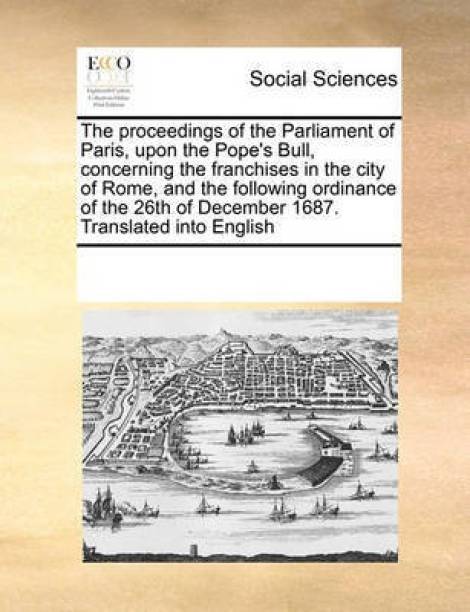 The proceedings of the Parliament of Paris, upon the Pope's Bull, concerning the franchises in the city of Rome, and the following ordinance of the 26th of December 1687. Translated into English