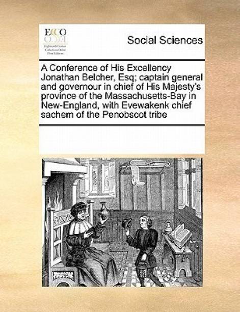 A Conference of His Excellency Jonathan Belcher, Esq; Captain General and Governour in Chief of His Majesty's Province of the Massachusetts-Bay in New-England, with Evewakenk Chief Sachem of the Penobscot Tribe