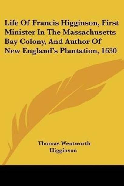 Life Of Francis Higginson, First Minister In The Massachusetts Bay Colony, And Author Of New England's Plantation, 1630