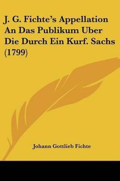 J. G. Fichte's Appellation An Das Publikum Uber Die Durch Ein Kurf. Sachs (1799)