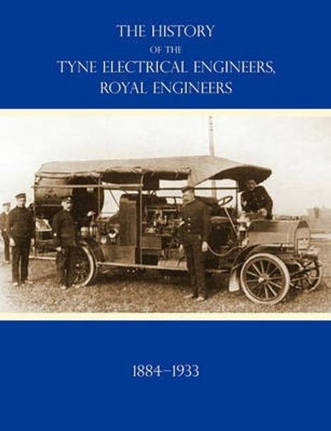 HISTORY OF THE TYNE ELECTRICAL ENGINEERS, ROYAL ENGINEERSFrom the Formation of the Submarine Mining Company of the 1st Newcastle-upon-Tyne and Durham (Volunteers) Royal Engineers in 1884 to 1933