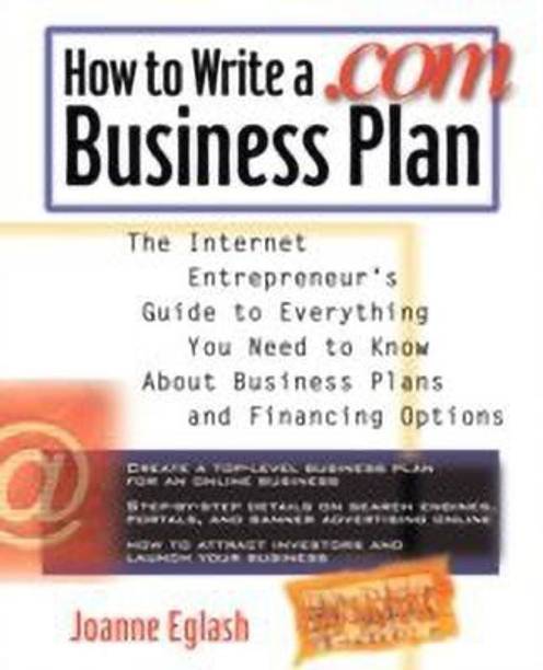 How to Write A .com Business Plan: The Internet Entrepreneur's Guide to Everything You Need to Know About Business Plans and Financing Options