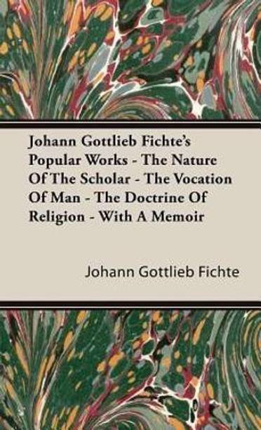 Johann Gottlieb Fichte's Popular Works - The Nature Of The Scholar - The Vocation Of Man - The Doctrine Of Religion - With A Memoir