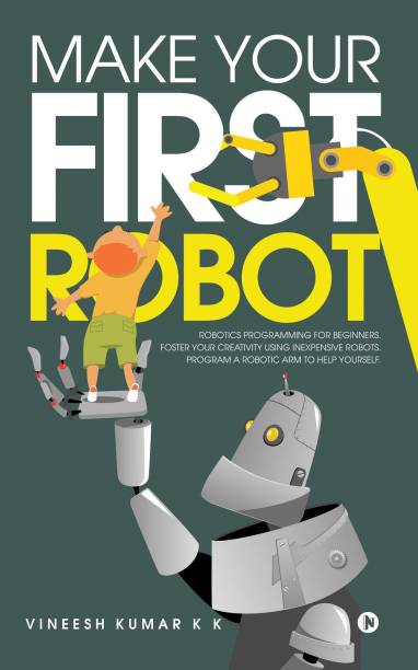 Make Your First Robot  - 1. Robotics programming for beginners. 2. Foster your Creativity using Inexpensive Robots. 3. Program a Robotic arm to help yourself.