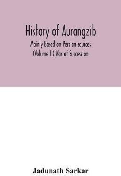 History of Aurangzib; Mainly Based on Persian sources (Volume II) War of Succession