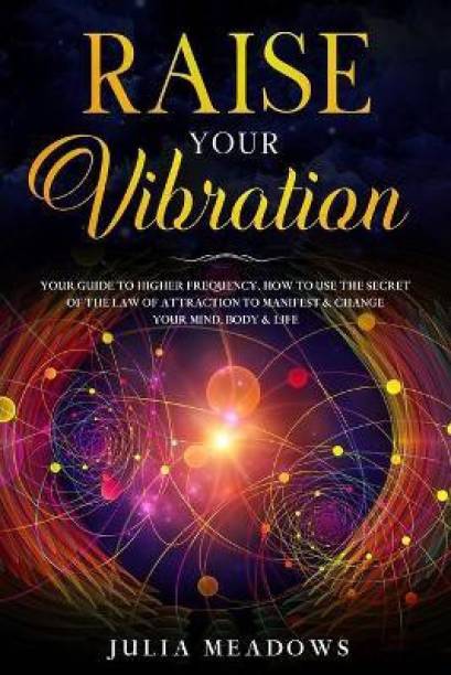 Raise Your Vibration: Your Guide To Higher Frequency, How To Use The Secret of the Law of Attraction To Manifest & Change Your Mind, Body & Life