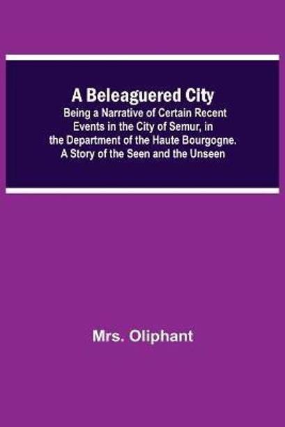 A Beleaguered City; Being A Narrative Of Certain Recent Events In The City Of Semur, In The Department Of The Haute Bourgogne. A Story Of The Seen And The Unseen