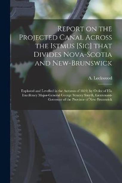 Report on the Projected Canal Across the Istmus [sic] That Divides Nova-Scotia and New-Brunswick [microform]
