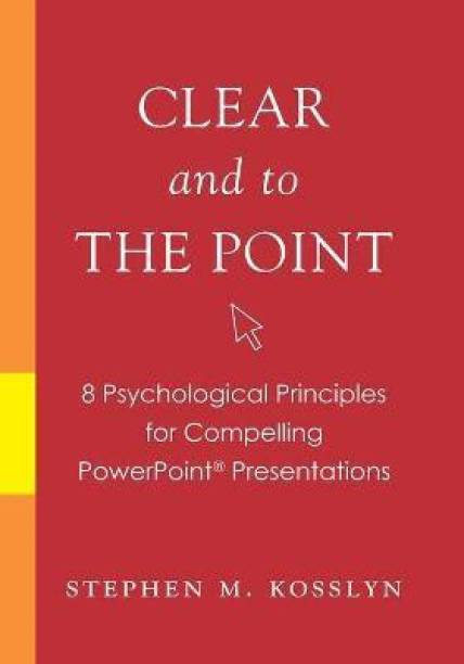 Clear and to the Point  - 8 Psychological Principles for Compelling PowerPoint Presentations