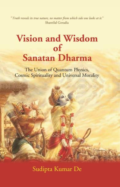 Vision And Wisdom Of Sanatan Dharma: The Union Of Quantum Physics, Cosmic Spirituality And Universal Morality