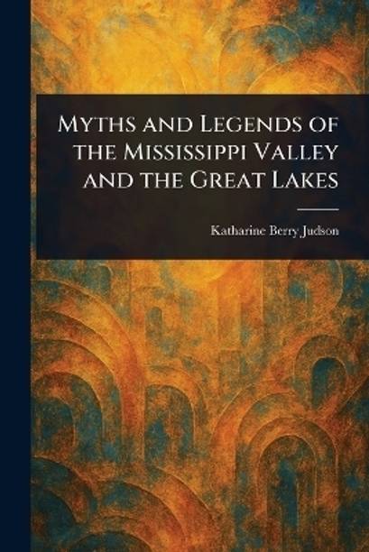 Myths and Legends of the Mississippi Valley and the Great Lakes