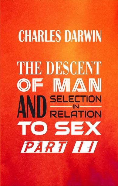 THE DESCENT OF MAN AND SELECTION IN RELATION TO SEX Part II