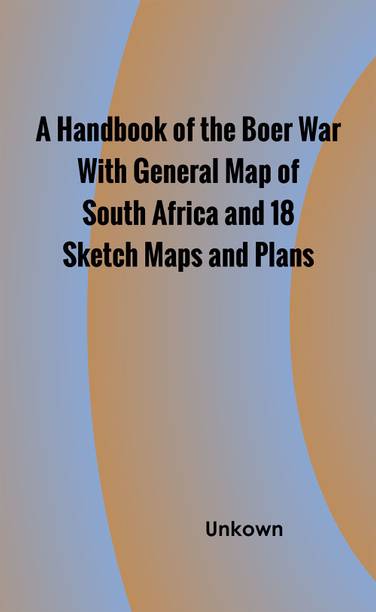 A Handbook of the Boer War With General Map of South Africa and 18 Sketch Maps and Plans