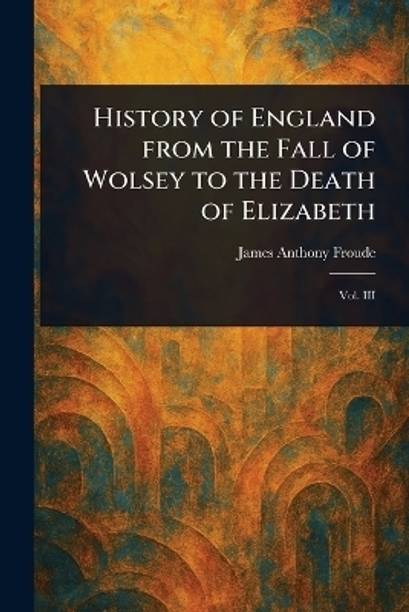 History of England From the Fall of Wolsey to the Death of Elizabeth