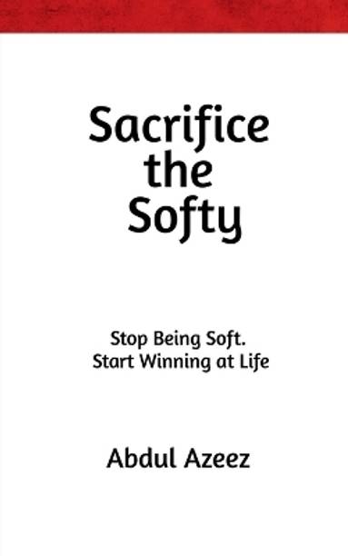 Sacrifice the Softy  - Sacrifice the Softy: Crush Comfort, Build Ruthless Discipline, and Rise to Power Sacrifice the Softy: Stop Being Weak, Master Mental Toughness, and Conquer Life Sacrifice the Softy: The Hard Truth G