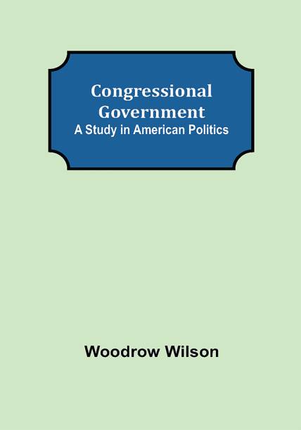 Congressional Government; A Study in American Politics