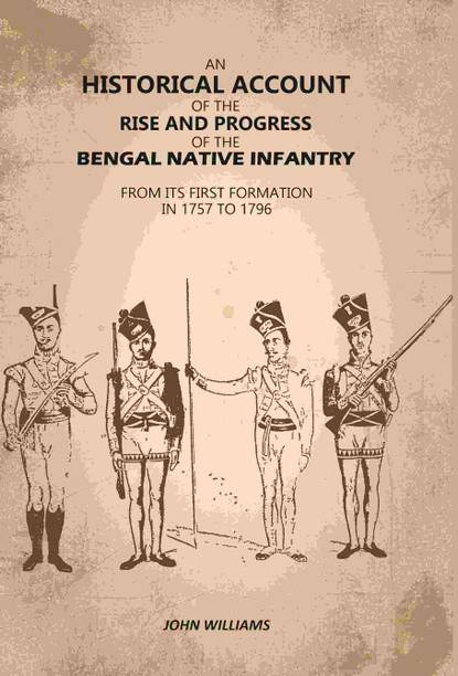 An Historical Account of The Rise and Progress of The Bengal Native Infantry: From its First Formation in 1757 to 1796