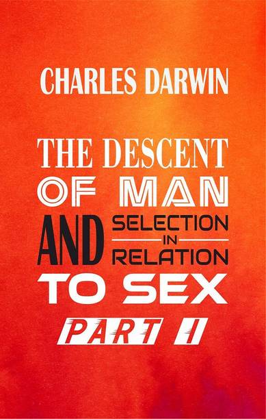 THE DESCENT OF MAN AND SELECTION IN RELATION TO SEX Part I