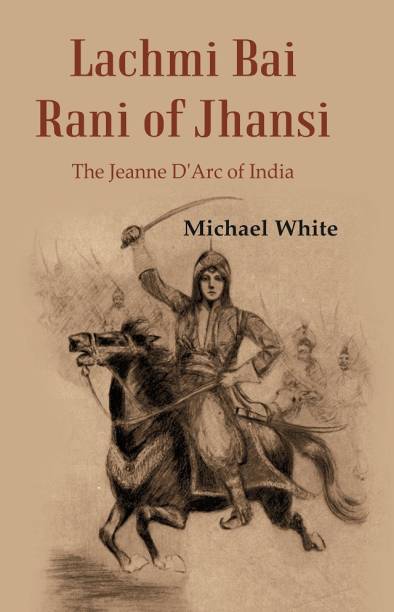 Lachmi Bai Rani of Jhansi : The Jeanne D'Arc of India