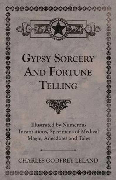 Gypsy Sorcery And Fortune Telling - Illustrated By Numerous Incantations, Specimens Of Medical Magic, Anecdotes And Tales