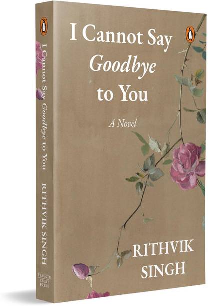 I Cannot Say Goodbye To You: An Unforgettable Romance Novel By One Of India’s Most Popular Writers - Rithvik Singh