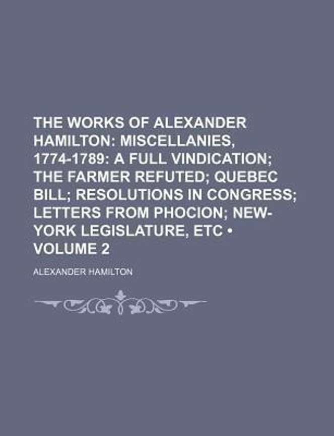 The Works of Alexander Hamilton Volume 2 Miscellanies 1774 1789 a Full Vindication the Farmer Refuted Quebec Bill Resolutions in Congress Letters from Phocion New York Legislature Etc Buy The Works of...