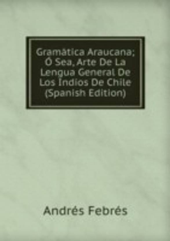Gramatica Araucana; O Sea Arte De La Lengua General De Los Indios De