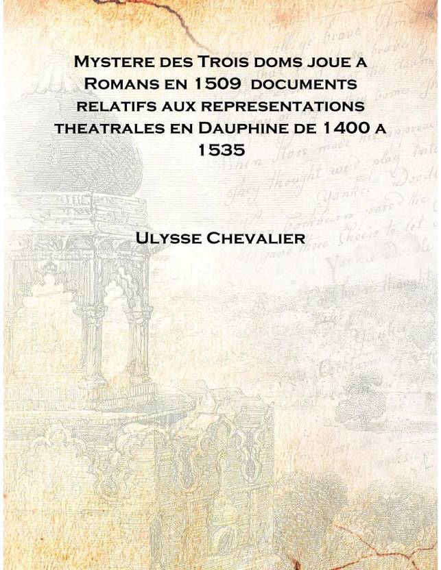 Mystere des Trois doms joue a Romans en 1509 documents relatifs aux representations theatrales en Dauphine de 1400 a 1535 [Hardc