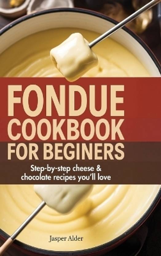 Fondue Cookbook for Beginners: Step-by-Step Cheese and Chocolate Recipes You'll Love