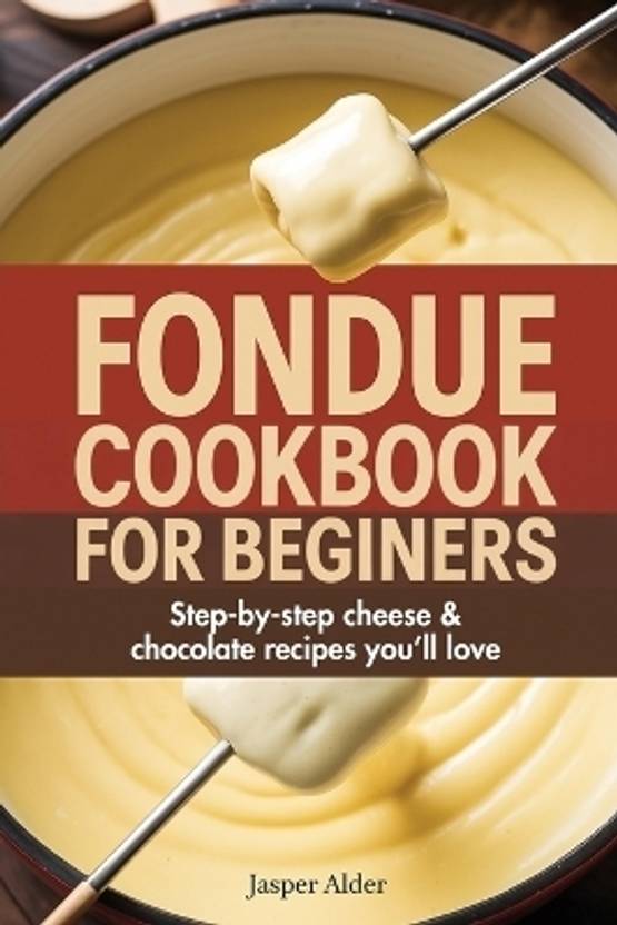 Fondue Cookbook for Beginners: Step-by-Step Cheese and Chocolate Recipes You'll Love