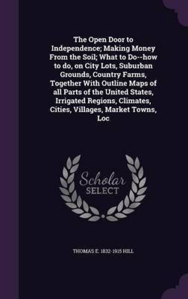 The open door to independence; making money from the soil; what to do--how  to do, on city lots, suburban grounds, country farms, together with outline  maps of all parts of the