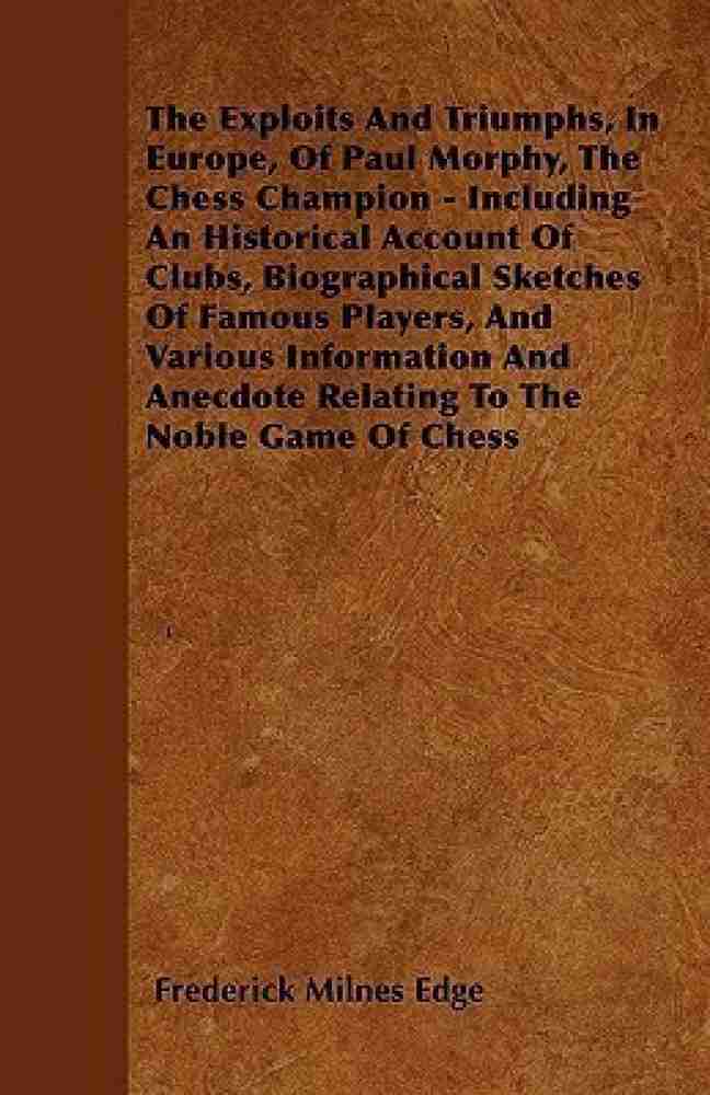 The Exploits and Triumphs, in Europe, of Paul Morphy, the Chess Champion -  Including An Historical Account Of Clubs, Biographical Sketches Of Famous