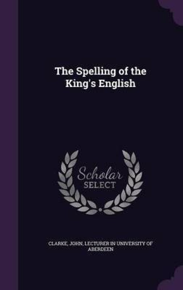 The Spelling of the King's English (Classic Reprint): Buy The Spelling of  the King's English (Classic Reprint) by Clarke John at Low Price in India