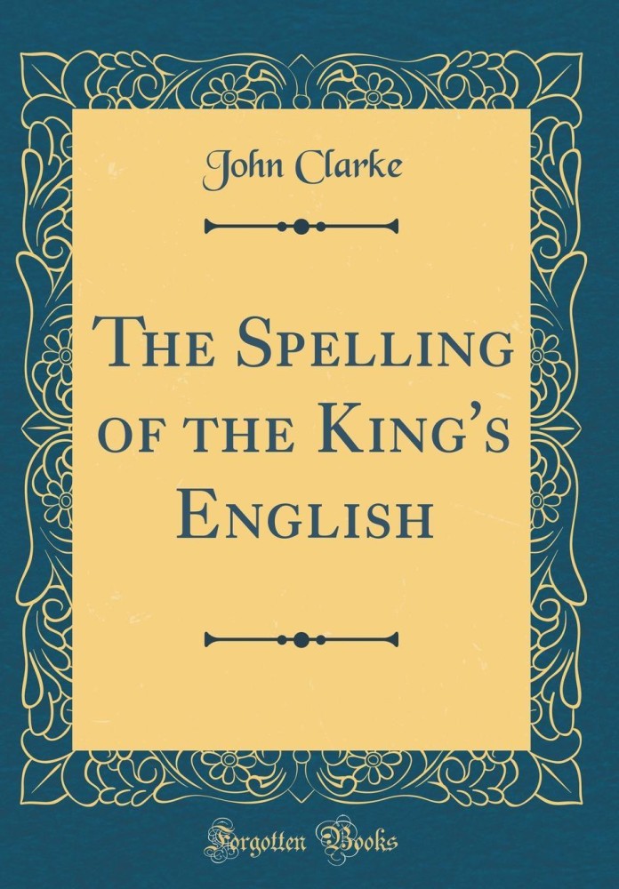 The Spelling of the King's English (Classic Reprint): Buy The Spelling of  the King's English (Classic Reprint) by Clarke John at Low Price in India