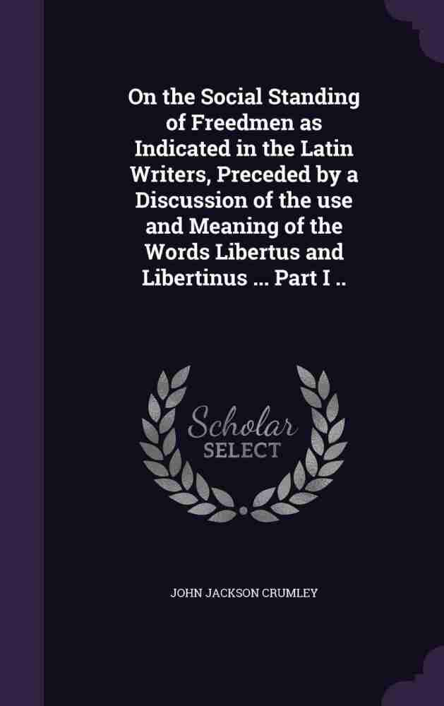 On the Social Standing of Freedmen as Indicated in the Latin Writers,  Preceded by a Discussion of the use and Meaning of the Words Libertus and  Libertinus  Part I ..: Buy